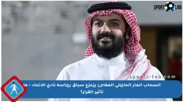 انسحاب أنمار الحائلي المفاجئ يزعزع سباق رئاسة نادي الاتحاد – ما تأثير القرار؟